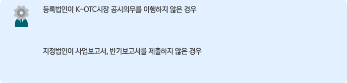 등록법인이 K-OTC시장 공시의무를 이행하지 않은 경우, 지정법인 사업보고, 반기보고서를 제출하지 않은 경우