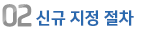 02 신규 지정 절차